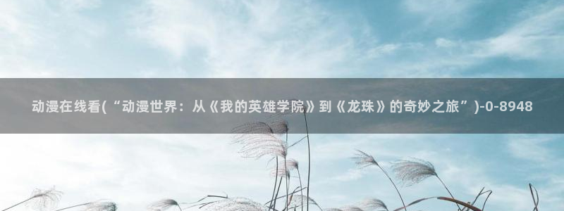 动漫二次元:动漫在线看(“动漫世界:从《我的英雄学院》到《龙珠》的奇妙之旅”)